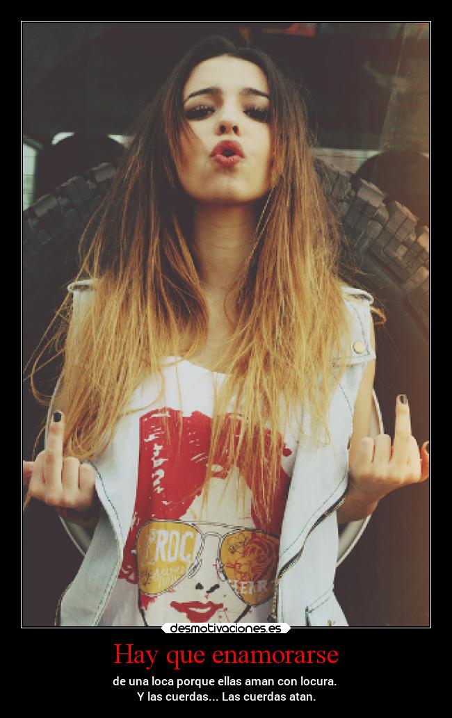 Hay que enamorarse - de una loca porque ellas aman con locura. 
Y las cuerdas... Las cuerdas atan.