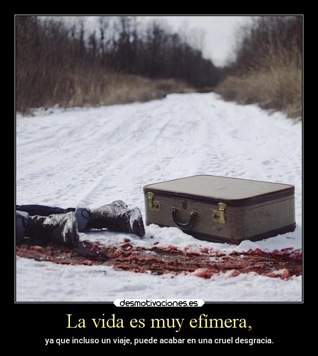 La vida es muy efímera, -