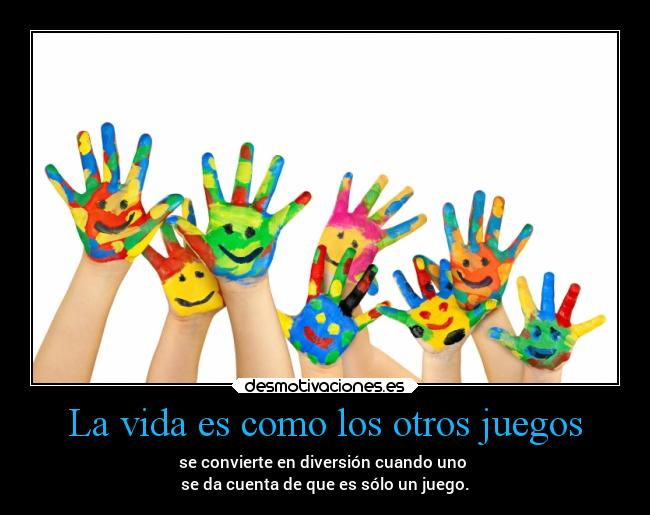 La vida es como los otros juegos - se convierte en diversión cuando uno 
se da cuenta de que es sólo un juego.
