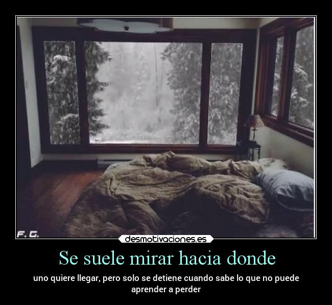 Se suele mirar hacia donde - uno quiere llegar, pero solo se detiene cuando sabe lo que no puede
aprender a perder