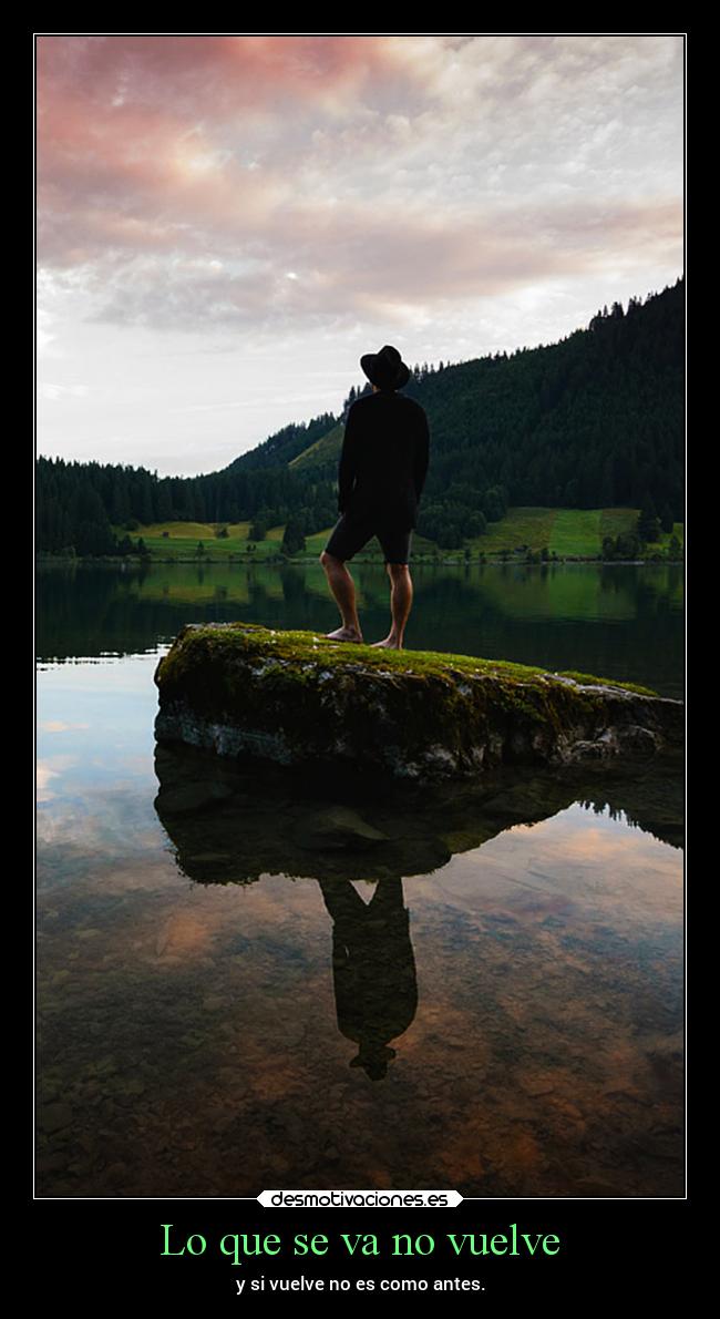 Lo que se va no vuelve - y si vuelve no es como antes.