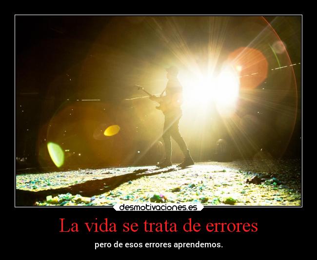 La vida se trata de errores - pero de esos errores aprendemos.