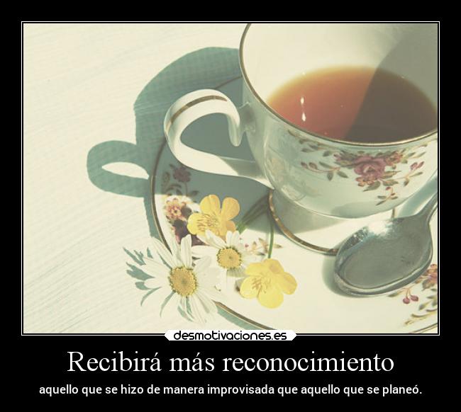 Recibirá más reconocimiento - aquello que se hizo de manera improvisada que aquello que se planeó.