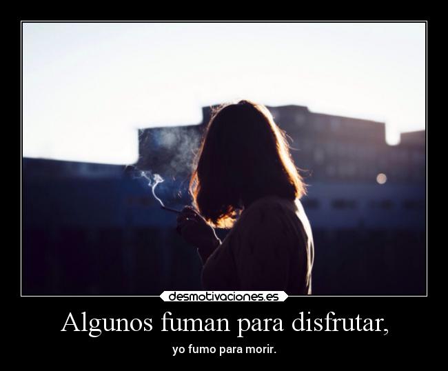 Algunos fuman para disfrutar, - yo fumo para morir.