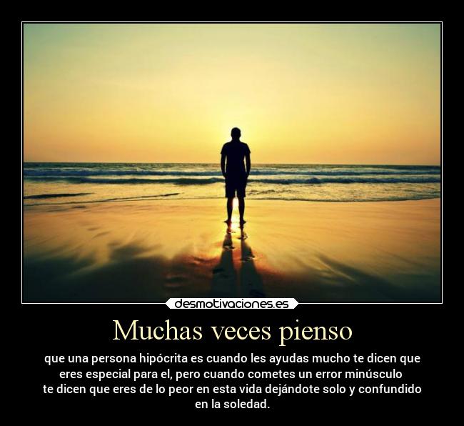 Muchas veces pienso - que una persona hipócrita es cuando les ayudas mucho te dicen que
eres especial para el, pero cuando cometes un error minúsculo
te dicen que eres de lo peor en esta vida dejándote solo y confundido
en la soledad.