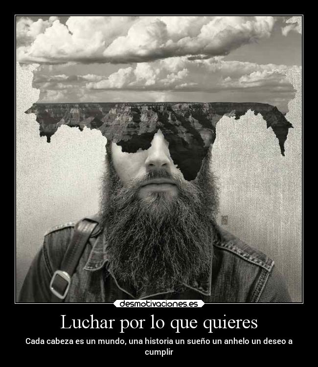 Luchar por lo que quieres - Cada cabeza es un mundo, una historia un sueño un anhelo un deseo a
cumplir