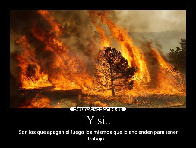 Y si.. - Son los que apagan el fuego los mismos que lo encienden para tener
trabajo...