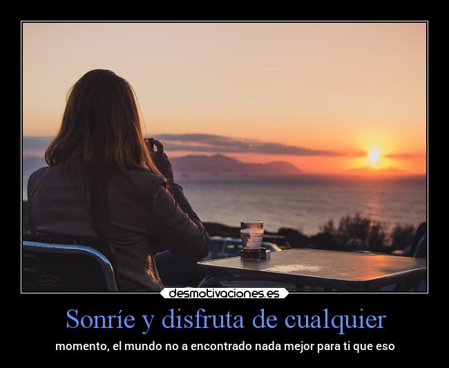 Sonríe y disfruta de cualquier - momento, el mundo no a encontrado nada mejor para ti que eso