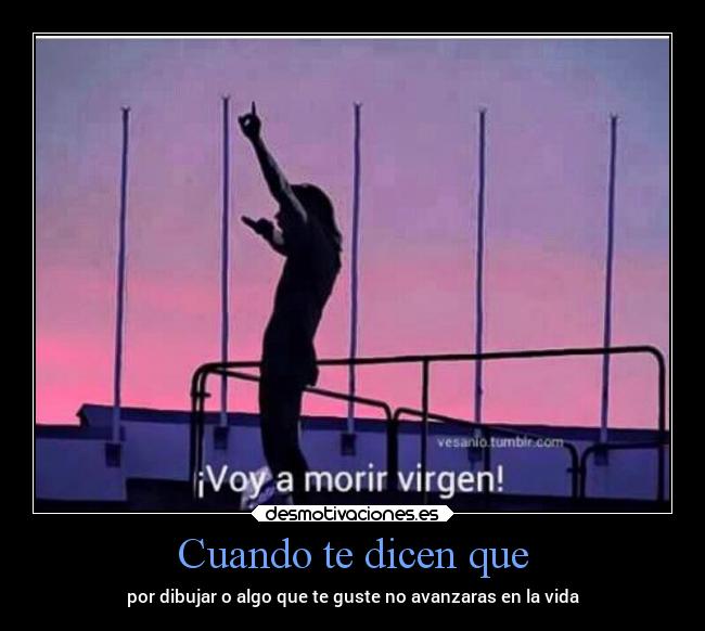 Cuando te dicen que - por dibujar o algo que te guste no avanzaras en la vida