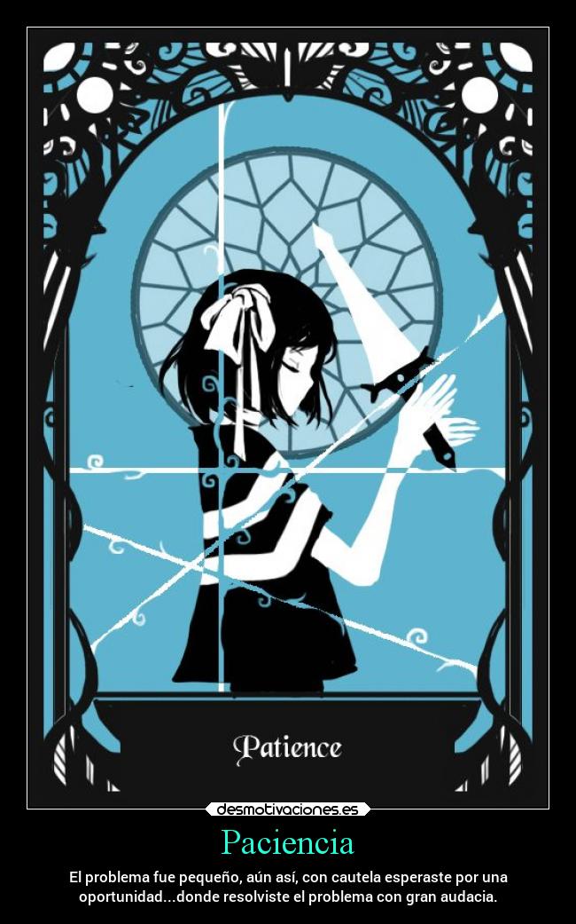 Paciencia - El problema fue pequeño, aún así, con cautela esperaste por una
oportunidad...donde resolviste el problema con gran audacia.
