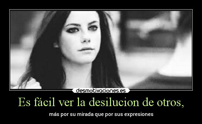 Es fácil ver la desilucion de otros, - más por su mirada que por sus expresiones