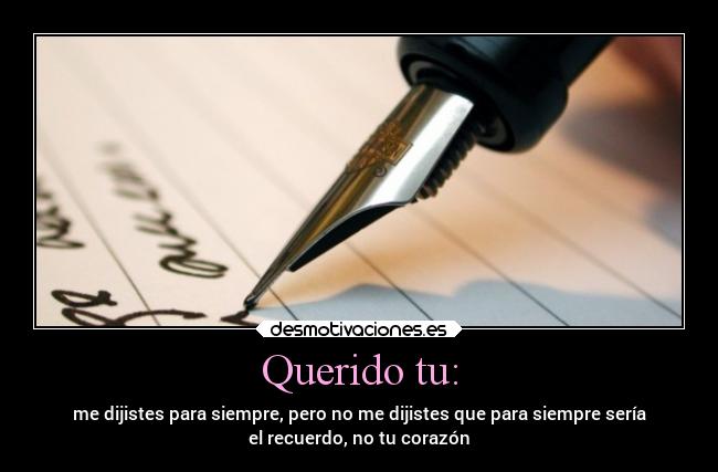 Querido tu: - me dijistes para siempre, pero no me dijistes que para siempre sería
el recuerdo, no tu corazón
