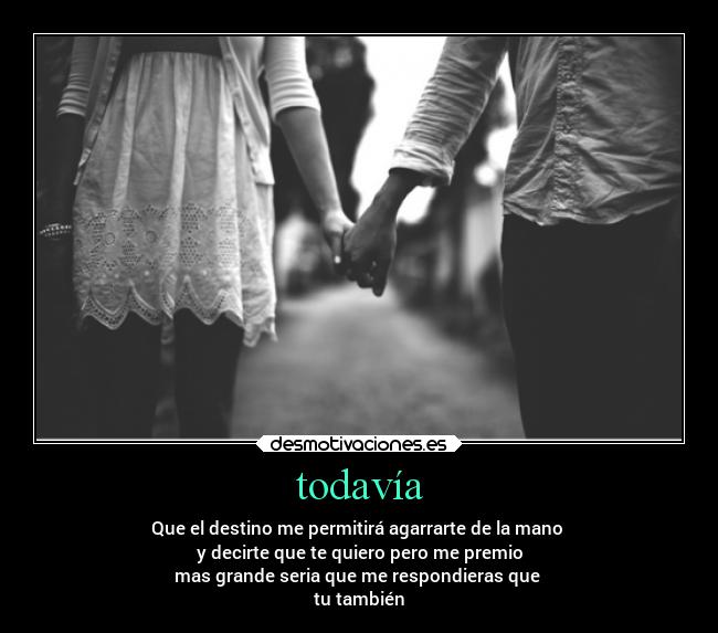 todavía - Que el destino me permitirá agarrarte de la mano
y decirte que te quiero pero me premio
mas grande seria que me respondieras que
tu también