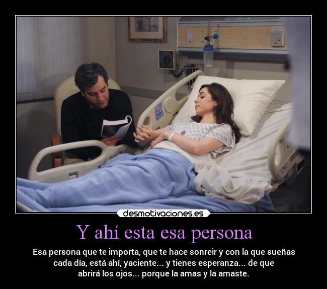 Y ahí esta esa persona - Esa persona que te importa, que te hace sonreir y con la que sueñas
cada día, está ahí, yaciente... y tienes esperanza... de que
abrirá los ojos... porque la amas y la amaste.