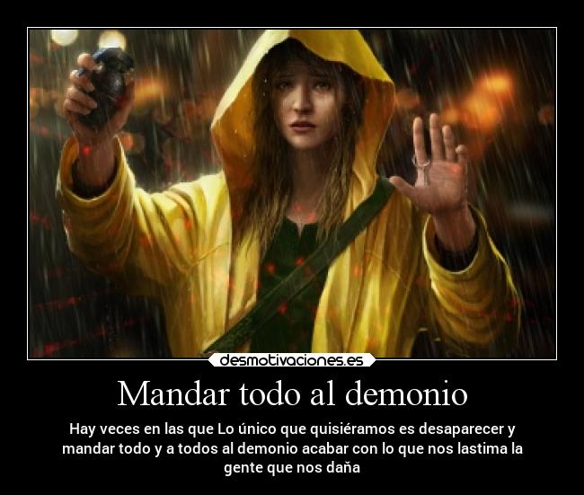 Mandar todo al demonio - Hay veces en las que Lo único que quisiéramos es desaparecer y
mandar todo y a todos al demonio acabar con lo que nos lastima la
gente que nos daňa