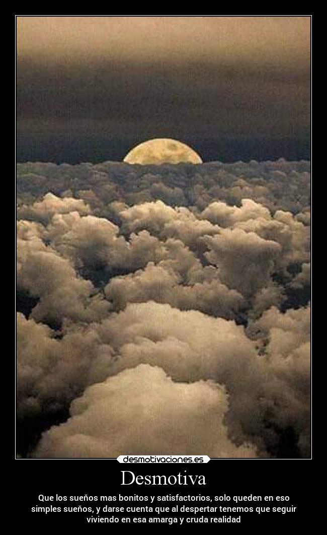 Desmotiva - Que los sueňos mas bonitos y satisfactorios, solo queden en eso
simples sueňos, y darse cuenta que al despertar tenemos que seguir
viviendo en esa amarga y cruda realidad