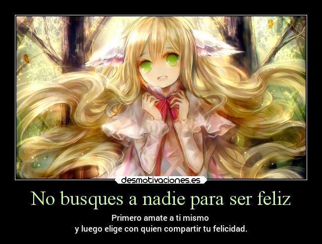 No busques a nadie para ser feliz - Primero amate a ti mismo
y luego elige con quien compartir tu felicidad.