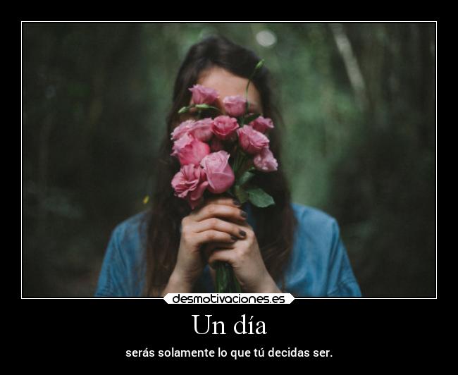 Un día - serás solamente lo que tú decidas ser.