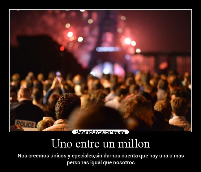 Uno entre un millon - Nos creemos únicos y epeciales,sin darnos cuenta que hay una o mas
personas igual que nosotros