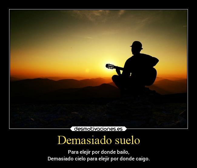 Demasiado suelo - Para elejir por donde bailo,
Demasiado cielo para elejir por donde caigo.