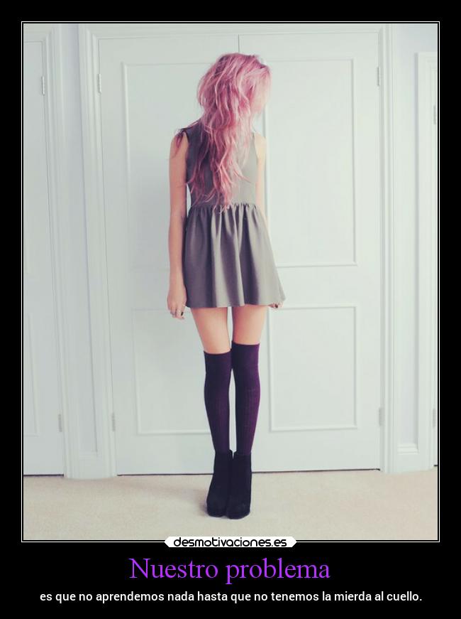 Nuestro problema - es que no aprendemos nada hasta que no tenemos la mierda al cuello.