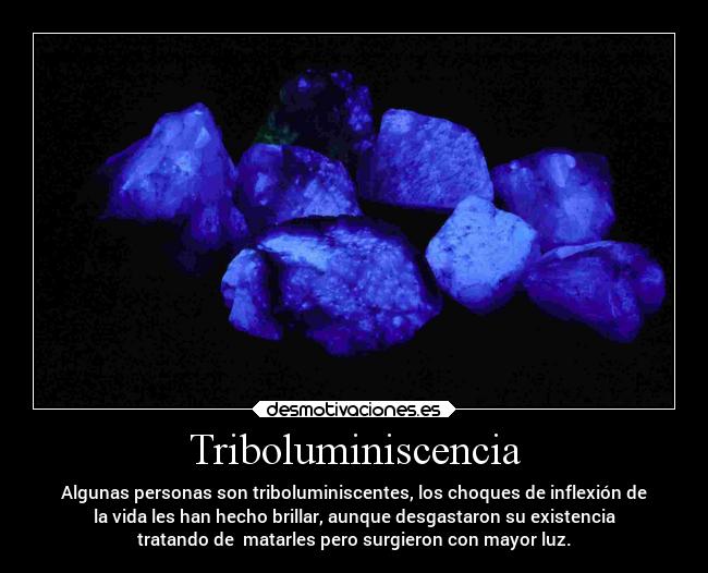Triboluminiscencia - Algunas personas son triboluminiscentes, los choques de inflexión de
la vida les han hecho brillar, aunque desgastaron su existencia
tratando de  matarles pero surgieron con mayor luz.