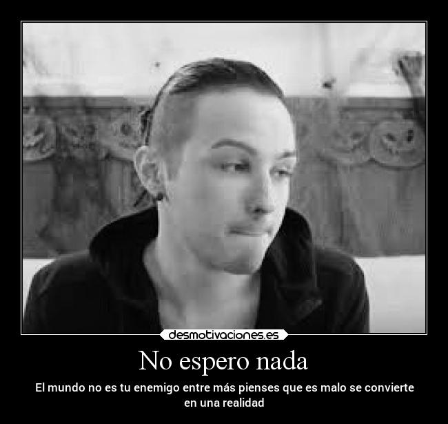 No espero nada - El mundo no es tu enemigo entre más pienses que es malo se convierte
en una realidad