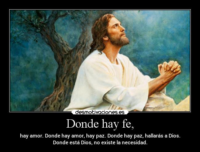 Donde hay fe, - hay amor. Donde hay amor, hay paz. Donde hay paz, hallarás a Dios.
Donde está Dios, no existe la necesidad.