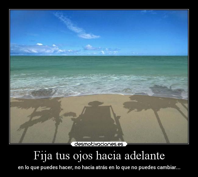 Fija tus ojos hacia adelante - en lo que puedes hacer, no hacia atrás en lo que no puedes cambiar...
