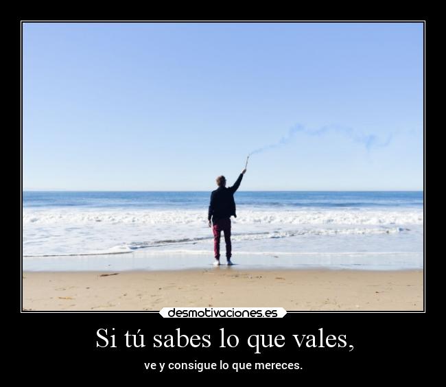 Si tú sabes lo que vales, - ve y consigue lo que mereces.