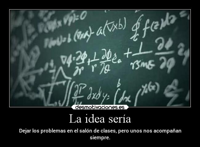 La idea sería - Dejar los problemas en el salón de clases, pero unos nos acompañan
siempre.