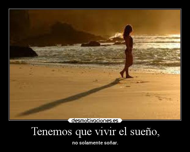 Tenemos que vivir el sueño, - no solamente soñar.