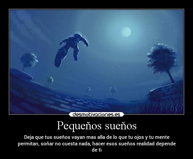 Pequeňos sueňos - Deja que tus sueňos vayan mas alla de lo que tu ojos y tu mente
permitan, soňar no cuesta nada, hacer esos sueňos realidad depende
de ti