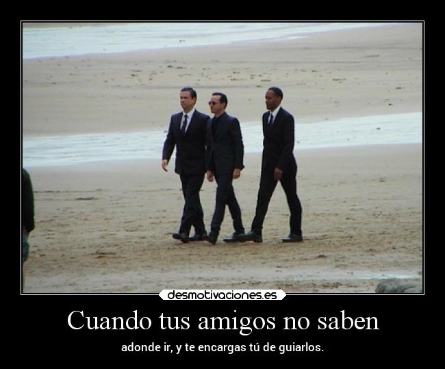 Cuando tus amigos no saben - adonde ir, y te encargas tú de guiarlos.