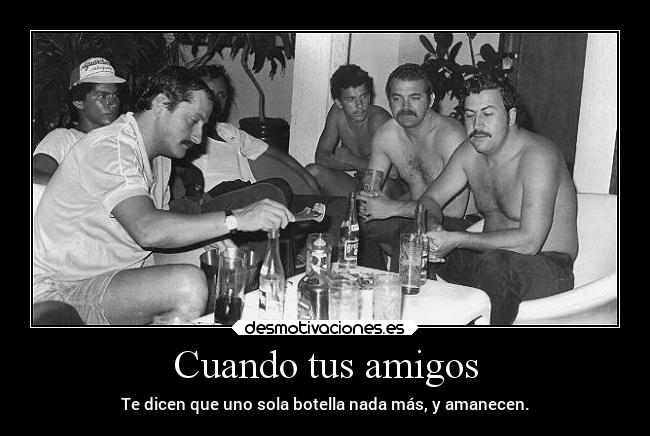 Cuando tus amigos - Te dicen que uno sola botella nada más, y amanecen.