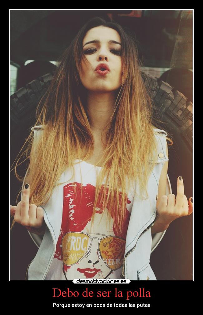 Debo de ser la polla - Porque estoy en boca de todas las putas