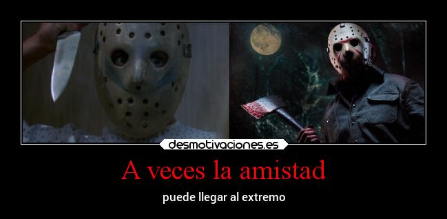 A veces la amistad - puede llegar al extremo