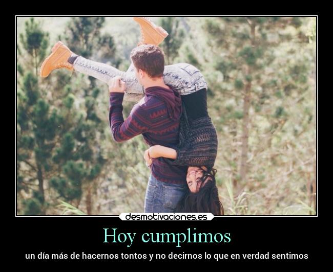 Hoy cumplimos - un día más de hacernos tontos y no decirnos lo que en verdad sentimos