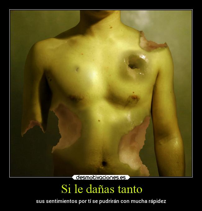 Si le dañas tanto - sus sentimientos por tí se pudrirán con mucha rápidez