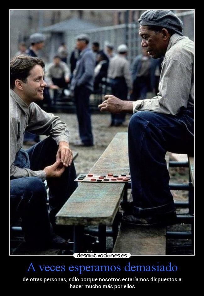 A veces esperamos demasiado - de otras personas, sólo porque nosotros estaríamos dispuestos a
hacer mucho más por ellos