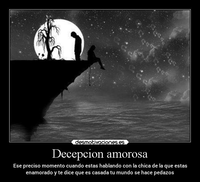 Decepcion amorosa - Ese preciso momento cuando estas hablando con la chica de la que estas
enamorado y te dice que es casada tu mundo se hace pedazos