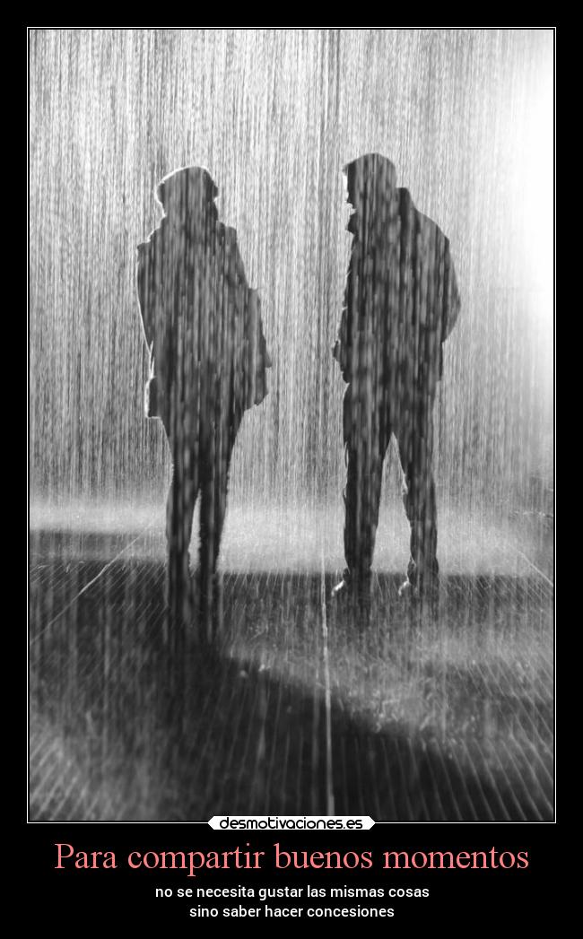 Para compartir buenos momentos - no se necesita gustar las mismas cosas
sino saber hacer concesiones