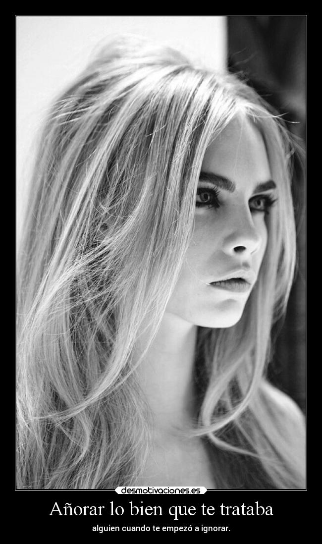 Añorar lo bien que te trataba - alguien cuando te empezó a ignorar.