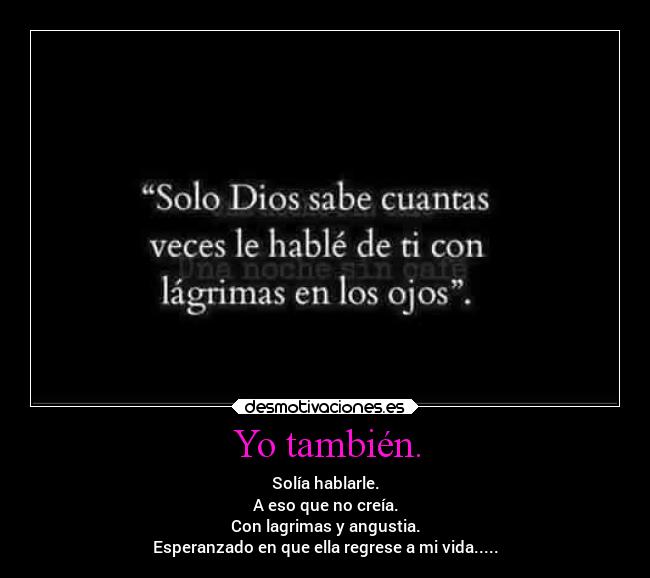 Yo también. - Solía hablarle.
A eso que no creía.
Con lagrimas y angustia.
Esperanzado en que ella regrese a mi vida.....