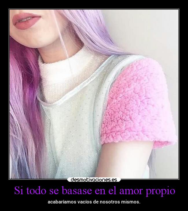 Si todo se basase en el amor propio - acabaríamos vacíos de nosotros mismos.