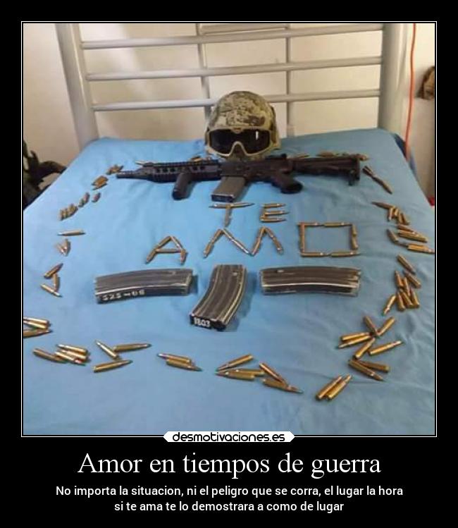 Amor en tiempos de guerra - No importa la situacion, ni el peligro que se corra, el lugar la hora
si te ama te lo demostrara a como de lugar