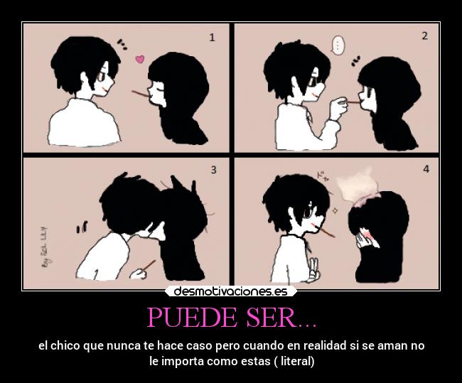 PUEDE SER... - el chico que nunca te hace caso pero cuando en realidad si se aman no
le importa como estas ( literal)