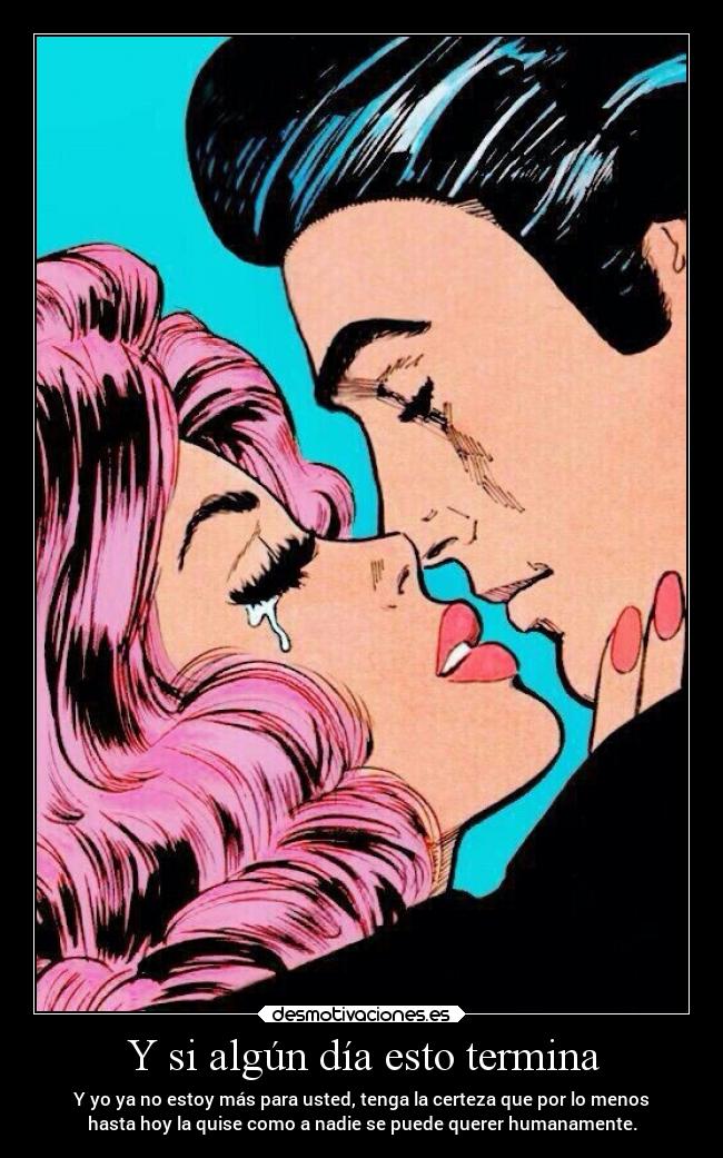 Y si algún día esto termina - Y yo ya no estoy más para usted, tenga la certeza que por lo menos
hasta hoy la quise como a nadie se puede querer humanamente.