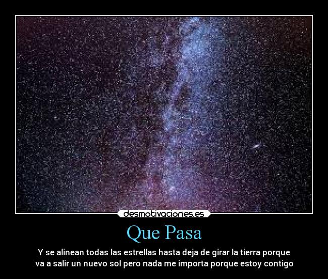 Que Pasa - Y se alinean todas las estrellas hasta deja de girar la tierra porque
va a salir un nuevo sol pero nada me importa porque estoy contigo