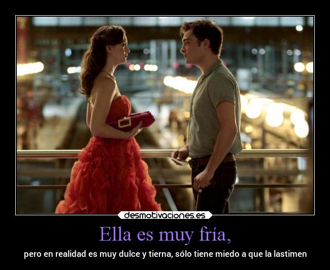 Ella es muy fría, - pero en realidad es muy dulce y tierna, sólo tiene miedo a que la lastimen